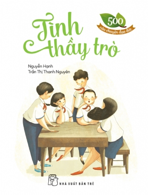500 câu chuyện đạo đức. Tình thầy trò - Trần Thị Thanh Nguyên, NGUYỄN HẠNH - 2024 - Tâm lý giáo dục, NXB Trẻ