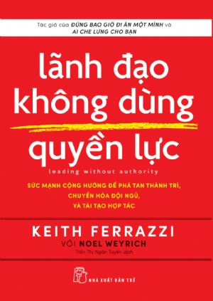 Lãnh đạo không dùng quyền lực: Sức mạnh cộng hưởng để phá tan thành trì, chuyển hóa đội ngũ, và tái tạo hợp tác - Tác giả của Đừng bao giờ đi ăn một mình và Ai che lưng cho bạn Keith Ferrazzi với Noel Weyrich - 2021 - Quản trị kinh doanh, Marketing, NXB T