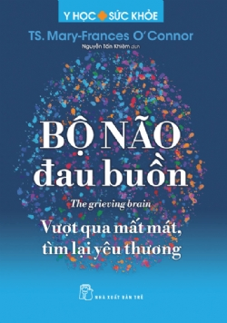 Bộ não đau buồn - Vượt qua mất mát, tìm lại yêu thương - TS. Mary-Frances O'Connor - 2025 - NXB Trẻ, y học sức khỏe