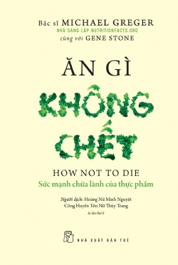 Ăn gì không chết - Sức mạnh chữa lành của thực phẩm - Michael Greger, Gene Stone - 2024 - NXB Trẻ, y học sức khỏe