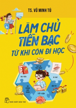 Làm chủ tiền bạc từ khi còn đi học - TS. Vũ Minh Tú - 2024 - kỹ năng quản lý, Kỹ năng sống, NXB Trẻ