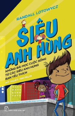 Siêu anh hùng - Những bài học cuộc sống từ các siêu anh hùng bạn yêu thích - Randall Lotowycz, Mỹ thuật: Tim Palin - 2022 - sống đẹp, Triết lý sống, NXB Trẻ