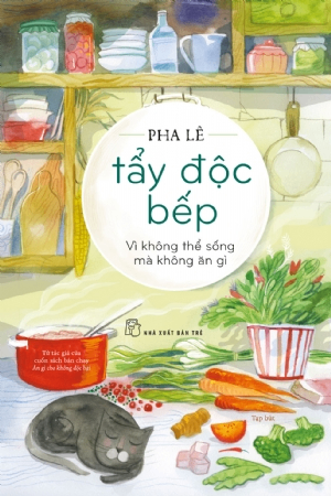 Tẩy độc bếp: Vì không thể sống mà không ăn gì (tạp bút) - PHA LÊ - 2020 - kỹ năng quản lý, Kỹ năng sống, NXB Trẻ