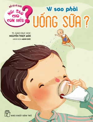 Nói sao cho con hiểu: Vì sao phải uống sữa - Nguyễn Thụy Anh, Nguyễn Thị Minh Đức - 2021 - Tâm lý giáo dục, NXB Trẻ