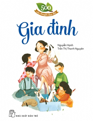 500 câu chuyện đạo đức. Gia đình - Trần Thị Thanh Nguyên, NGUYỄN HẠNH - 2024 - Tâm lý giáo dục, NXB Trẻ