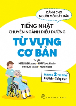 Tiếng Nhật chuyên ngành điều dưỡng dành cho người mới bắt đầu - Từ vựng căn bản - Bản dịch 2 thứ tiếng English Tiếng Việt - MITSUHASHI Asako, MARUYAMA Makiko, HORIUCHI Takako and NISHI Mikako - 2022 - tủ sách ngoại ngữ, NXB Trẻ