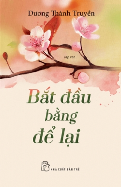 Bắt đầu bằng để lại - DƯƠNG THÀNH TRUYỀN - 2023 - sống đẹp, Triết lý sống, NXB Trẻ