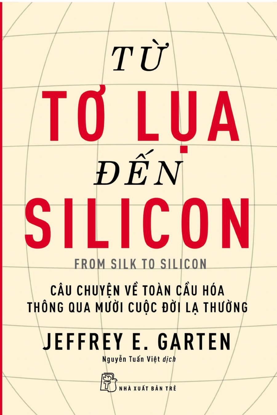 Từ tơ lụa đến silicon - Câu chuyện về toàn cầu hóa thông qua 10 cuộc đời lạ thường - Jeffrey E. Garten - 2018 - Quản trị kinh doanh, Marketing, NXB Trẻ