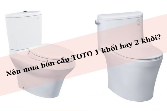 Nên mua bồn cầu TOTO 1 khối hay 2 khối và mua ở đâu