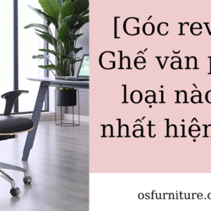 [Góc review] Ghế văn phòng loại nào tốt nhất hiện nay?