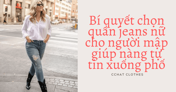 BÍ QUYẾT CHỌN QUẦN JEANS NỮ CHO NGƯỜI MẬP GIÚP NÀNG TỰ TIN XUỐNG PHỐ