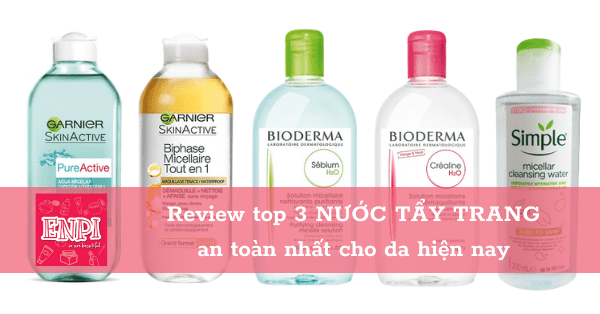 Review Top 3 Nước Tẩy Trang An Toàn Nhất Cho Da Hiện Nay