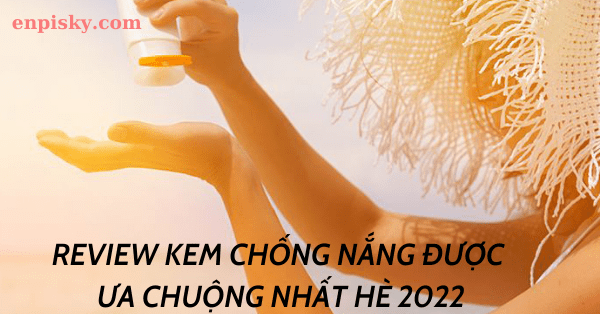 Review kem chống nắng được ưa chuộng nhất mùa hè 2022