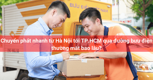 Chuyển phát nhanh từ Hà Nội tới TP.HCM qua đường bưu điện thường mất bao lâu?