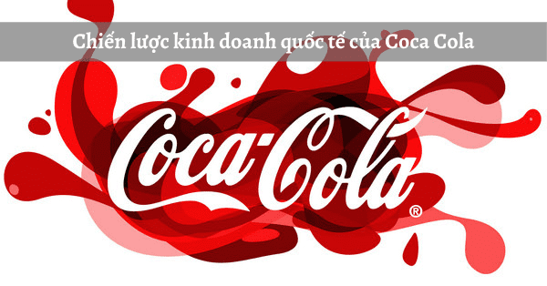 Chiến lược kinh doanh quốc tế rất đáng học hỏi của Coca Cola