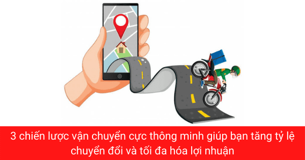 3 chiến lược vận chuyển cực thông minh giúp bạn tăng tỷ lệ chuyển đổi và tối đa hóa lợi nhuận