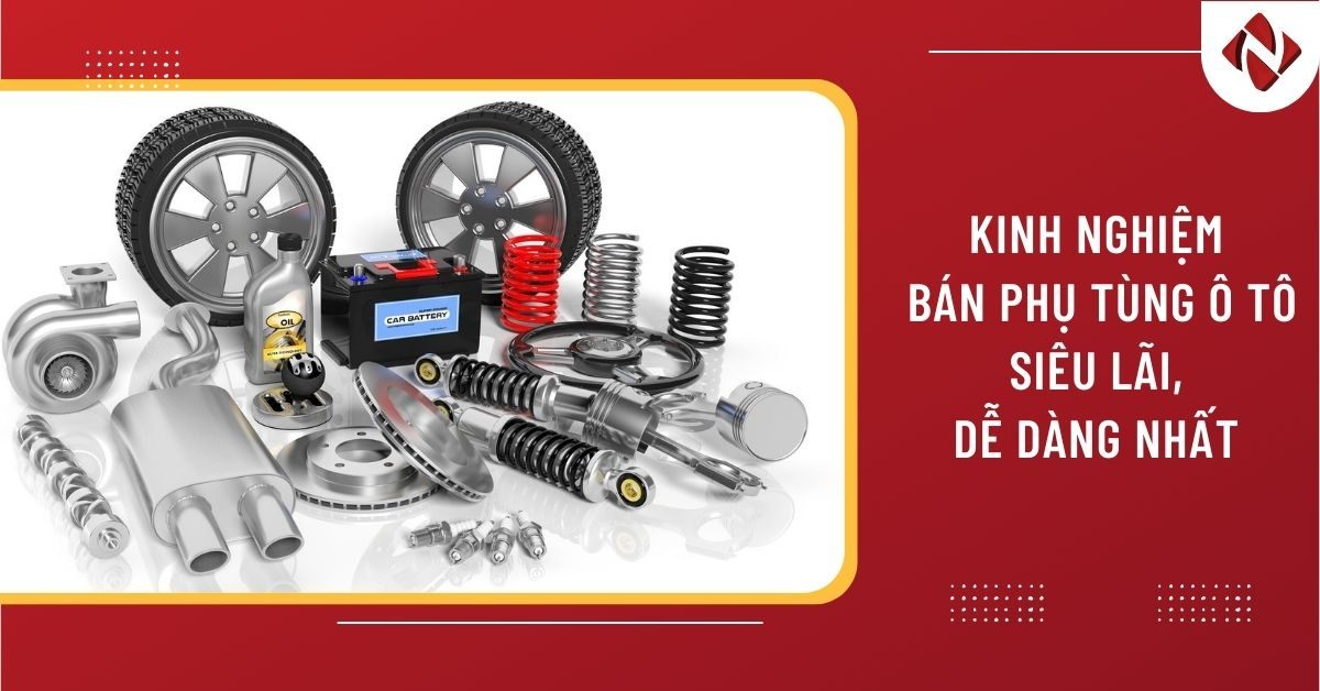 Kinh nghiệm bán phụ tùng ô tô siêu lãi, dễ dàng nhất 2025