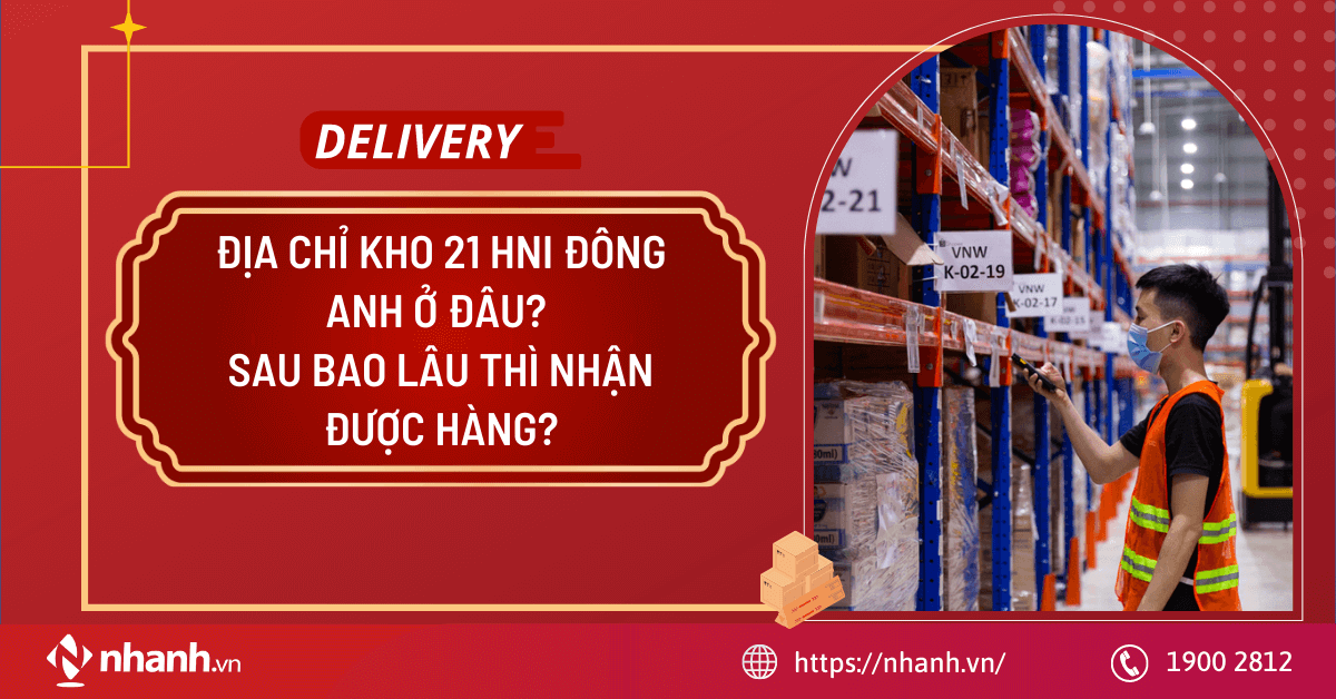 Địa chỉ kho 21 HNI Đông Anh ở đâu? Sau bao lâu thì nhận được hàng?