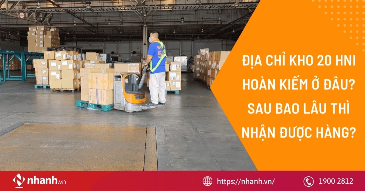 Địa chỉ kho 20 HNI Hoàn Kiếm ở đâu? Sau bao lâu thì nhận được hàng?