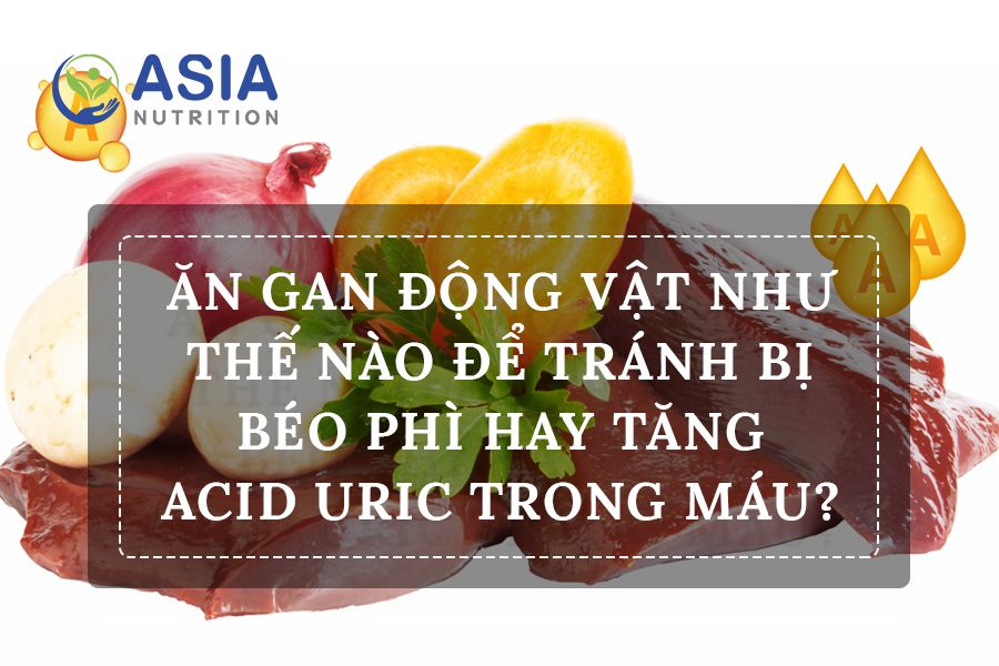ĂN GAN ĐỘNG VẬT NHƯ THẾ NÀO ĐỂ TRÁNH BỊ BÉO PHÌ HAY TĂNG ACID URIC TRONG MÁU?