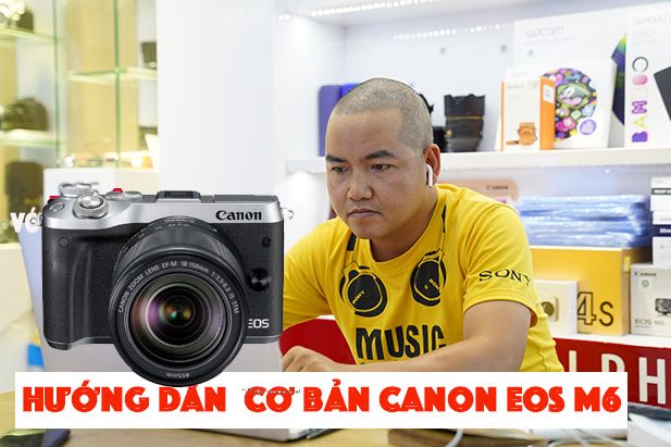 Hướng dẫn cơ bản sử dụng Canon EOS M6