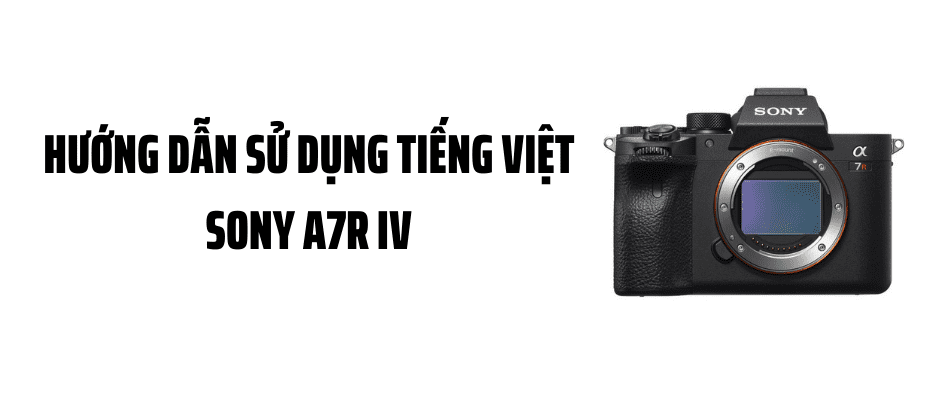 Hướng Dẫn Sử Dụng Tiếng Việt Sony A7R IV