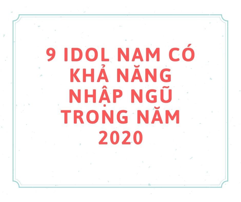 9 IDOL NAM CÓ KHẢ NĂNG NHẬP NGŨ TRONG NĂM 2020