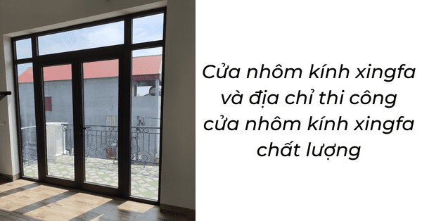 Cửa nhôm kính xingfa và địa chỉ thi công cửa nhôm kính xingfa chất lượng