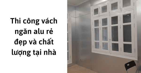 Thi công vách ngăn alu rẻ đẹp và chất lượng tại nhà