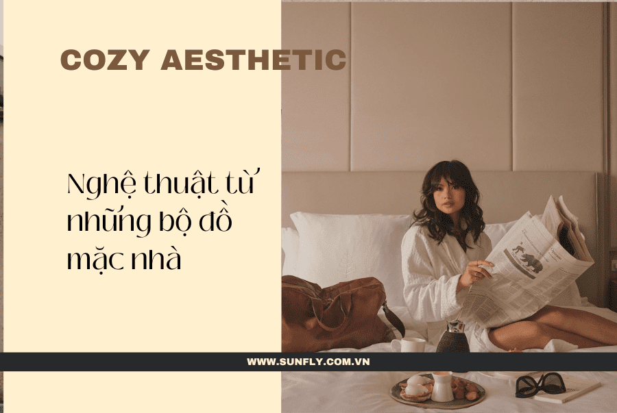 XU HƯỚNG COZY AESTHETIC - NGHỆ THUẬT TỪ NHỮNG BỘ ĐỒ MẶC NHÀ