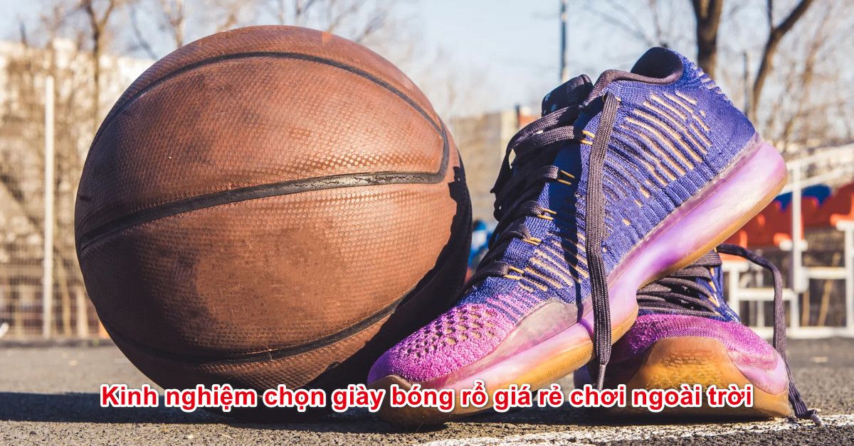 Kinh nghiệm chọn giày bóng rổ giá rẻ chơi ngoài trời
