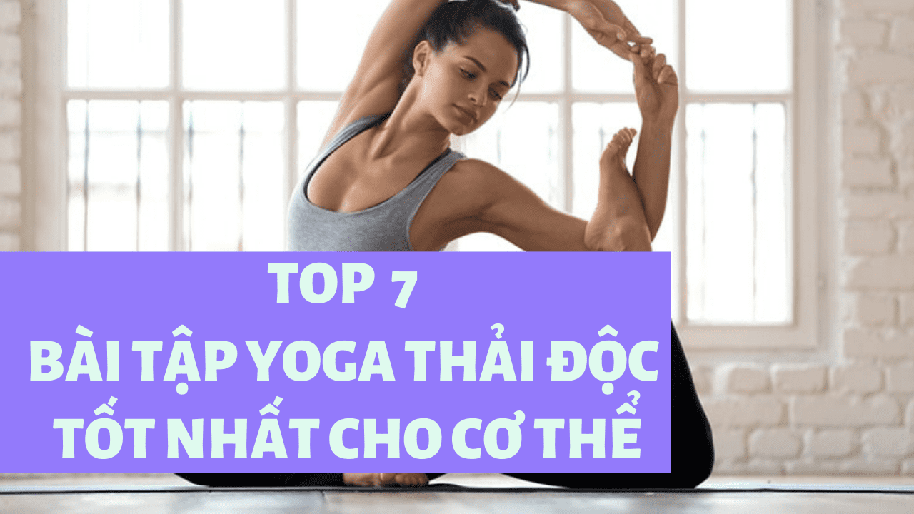 Top 7 bài tập Yoga thải độc tốt nhất cho cơ thể