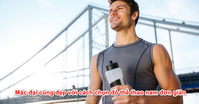 Mặc đại cũng đẹp với cách chọn đồ thể thao nam đơn giản