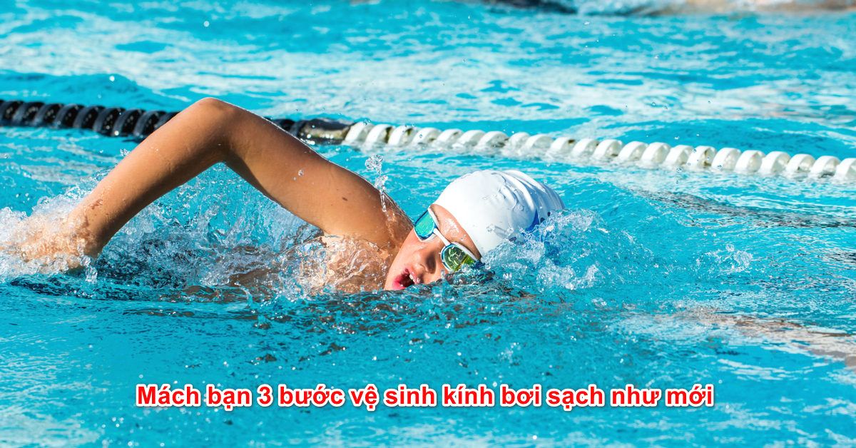 Mách bạn 3 bước vệ sinh kính bơi sạch như mới