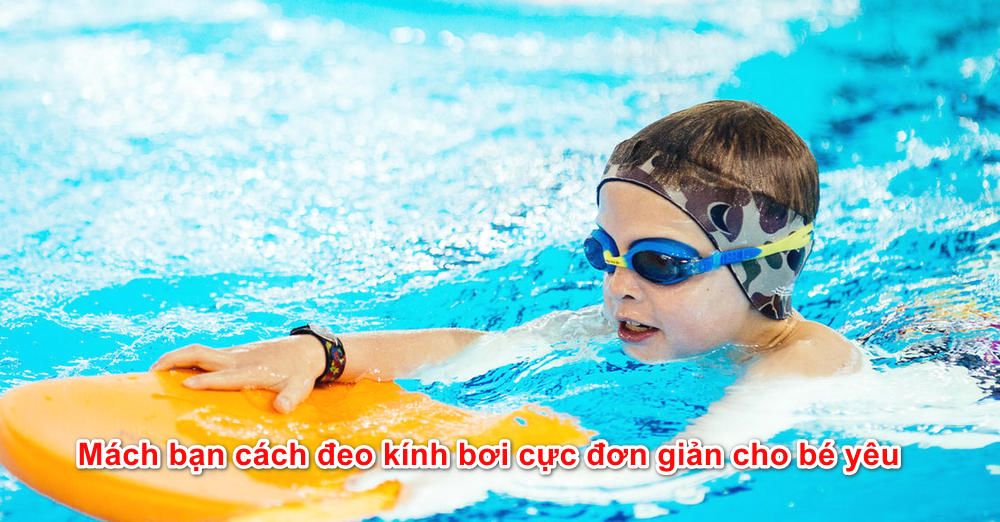 Mách bạn cách đeo kính bơi cực đơn giản cho bé yêu