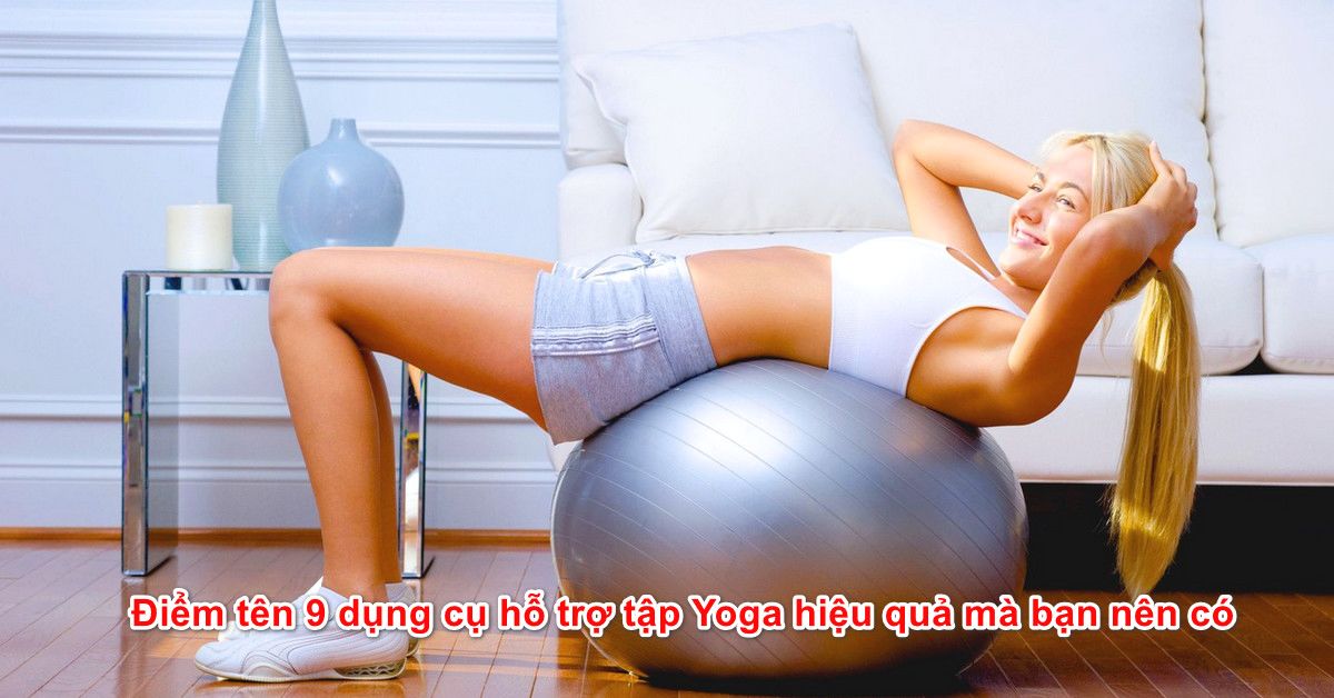 Điểm tên 9 dụng cụ hỗ trợ tập Yoga hiệu quả mà bạn nên có