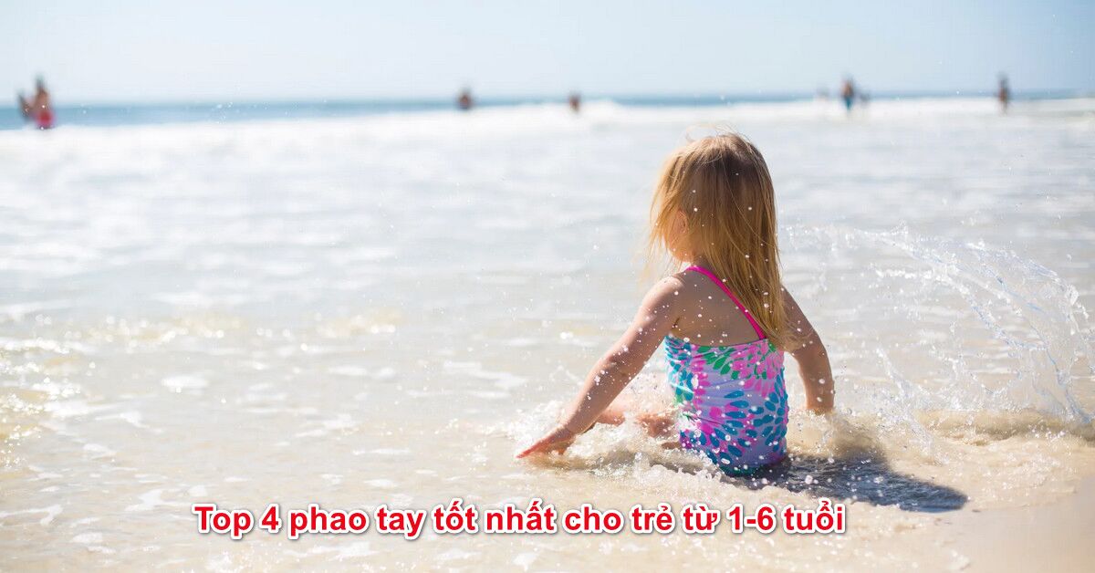 Top 4 phao tay tốt nhất cho trẻ từ 1-6 tuổi