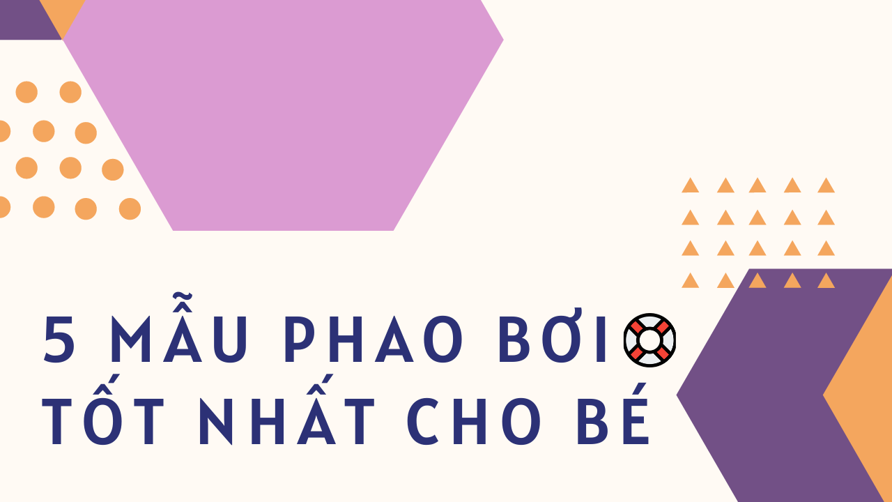 Không thể bỏ lỡ 5 mẫu phao bơi cho bé tốt nhất mùa hè này