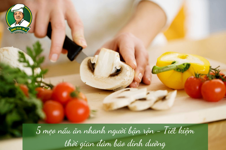 5 mẹo nấu ăn nhanh người bận rộn - Tiết kiệm thời gian đảm bảo dinh dưỡng