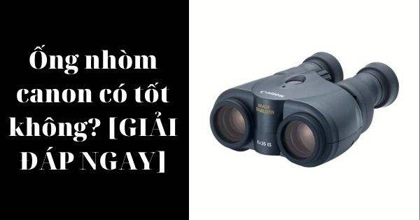 Ống nhòm canon có tốt không? [GIẢI ĐÁP NGAY]