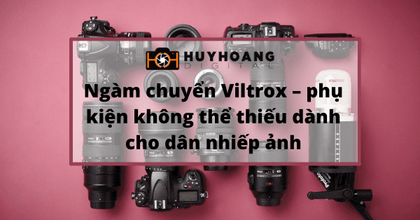 Ngàm chuyển Viltrox – phụ kiện không thể thiếu dành cho dân nhiếp ảnh