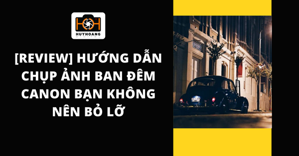 [Review] Hướng dẫn chụp ảnh ban đêm canon bạn không nên bỏ lỡ