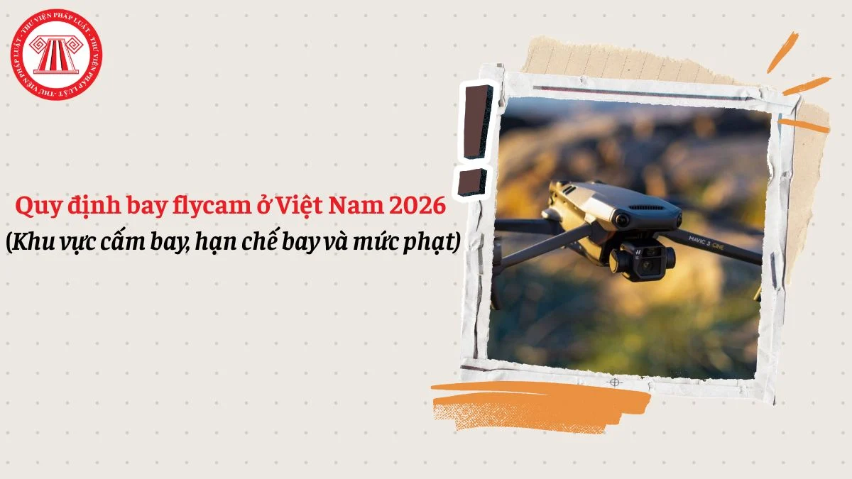 Quy định bay flycam ở Việt Nam 2026: Khu vực cấm bay, hạn chế bay và mức phạt