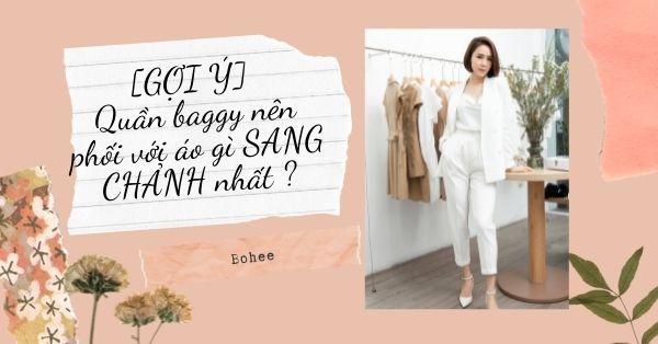 [GỢI Ý] Quần baggy nên phối với áo gì SANG CHẢNH nhất ?