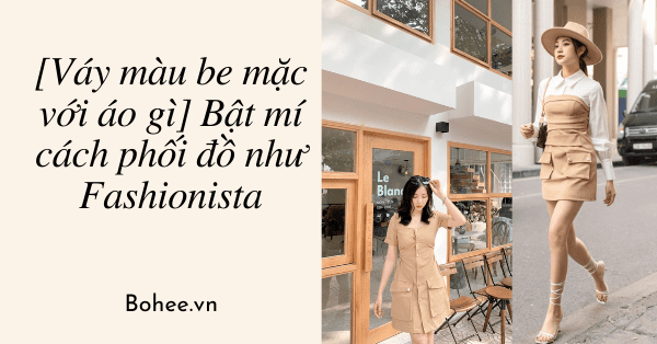 [Váy màu be mặc với áo gì] Bật mí cách phối đồ như Fashionista