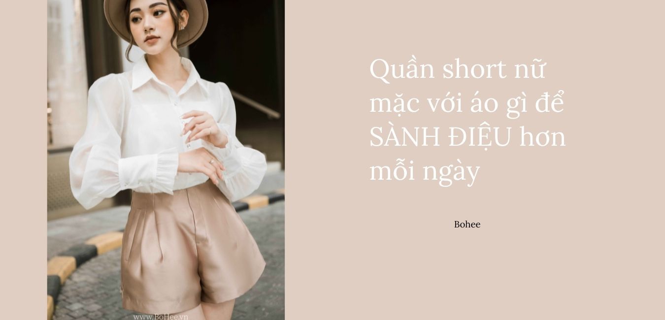 Quần short nữ mặc với áo gì để SÀNH ĐIỆU hơn mỗi ngày