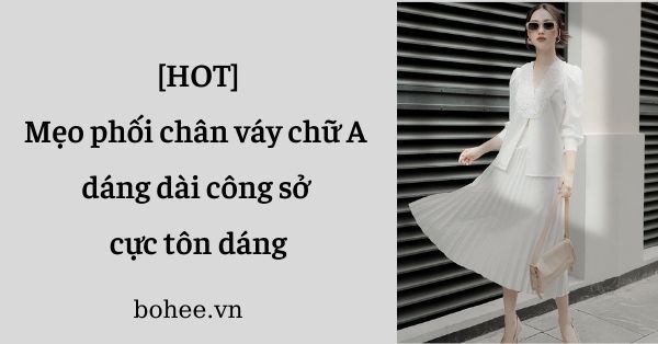 [HOT] Mẹo phối chân váy chữ A dáng dài công sở cực tôn dáng