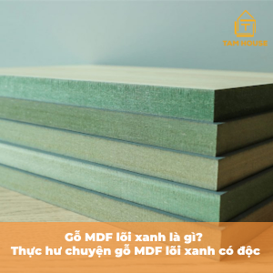 Gỗ MDF lõi xanh là gì? Thực hư chuyện gỗ MDF lõi xanh có độc