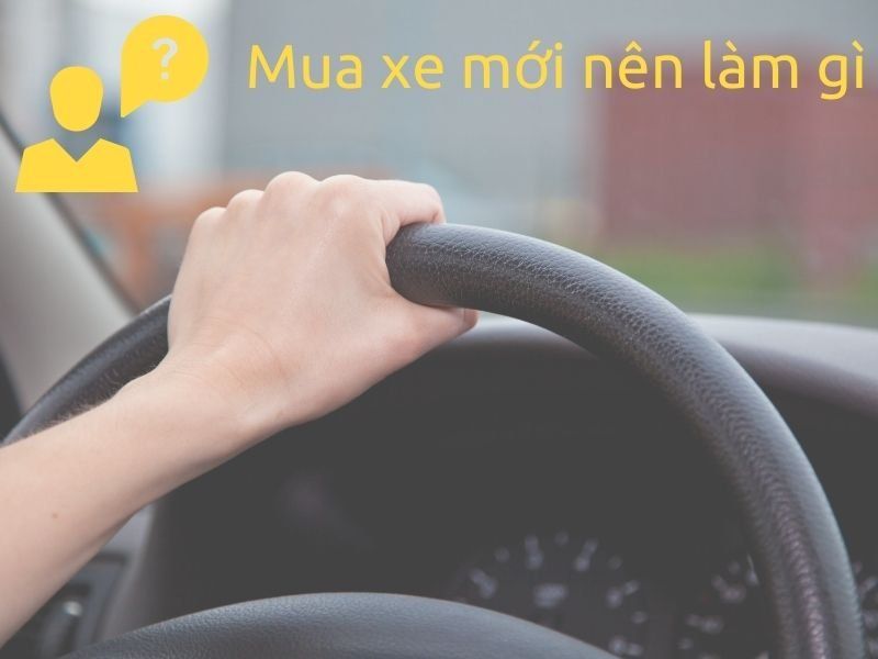 Mua xe ô tô mới nên làm gì?