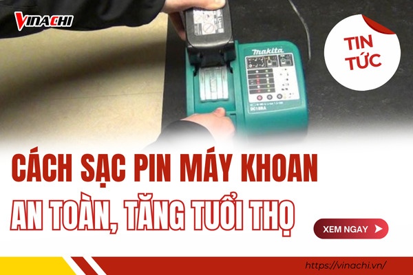 Cách sạc pin máy khoan cầm tay đúng cách an toàn, tăng tuổi thọ máy